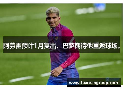 阿劳霍预计1月复出，巴萨期待他重返球场。